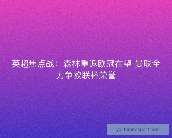 英超焦点战:森林重返欧冠在望 曼联全力争欧联杯荣誉 英超焦点战:森林重返欧冠在望 曼联全力争欧联杯荣誉