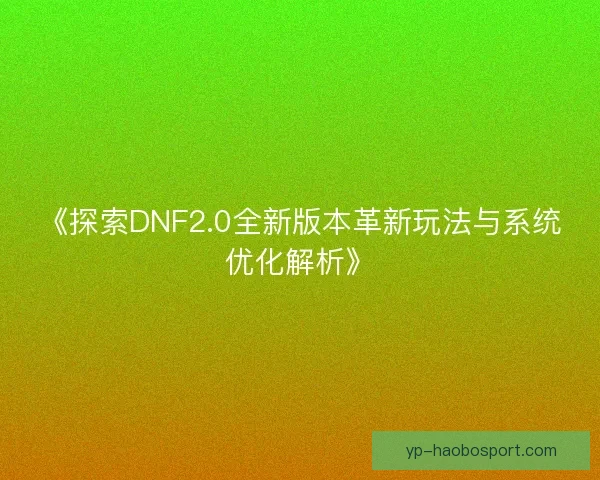 《探索DNF2.0全新版本革新玩法与系统优化解析》