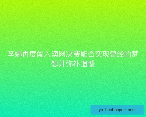 李娜再度闯入澳网决赛能否实现曾经的梦想并弥补遗憾 李娜再度闯入澳网决赛能否实现曾经的梦想并弥补遗憾