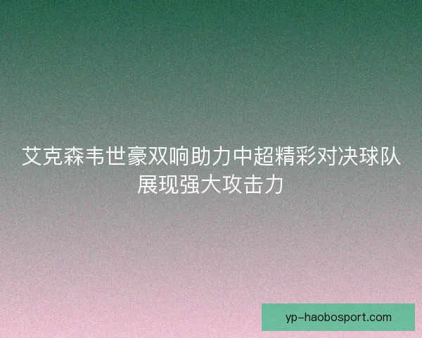 艾克森韦世豪双响助力中超精彩对决球队展现强大攻击力 艾克森韦世豪双响助力中超精彩对决球队展现强大攻击力