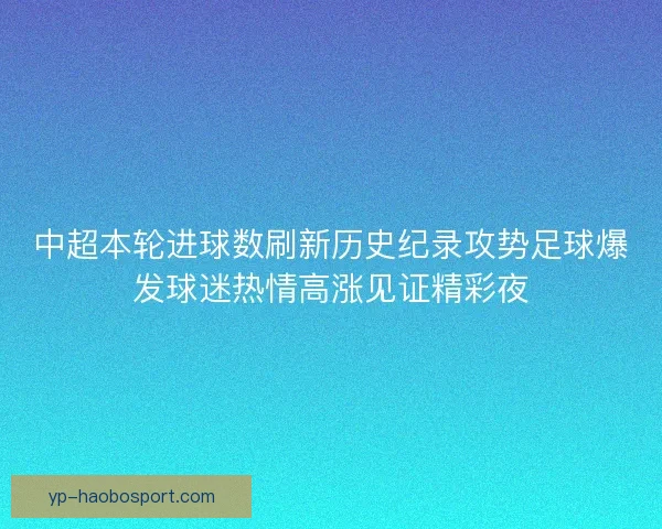 中超本轮进球数刷新历史纪录攻势足球爆发球迷热情高涨见证精彩夜