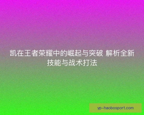 凯在王者荣耀中的崛起与突破 解析全新技能与战术打法