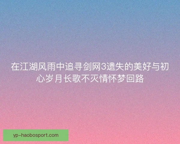 在江湖风雨中追寻剑网3遗失的美好与初心岁月长歌不灭情怀梦回路