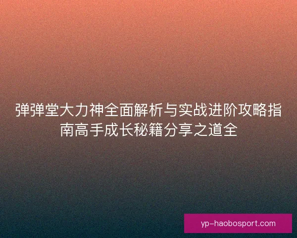 弹弹堂大力神全面解析与实战进阶攻略指南高手成长秘籍分享之道全 弹弹堂大力神全面解析与实战进阶攻略指南高手成长秘籍分享之道全
