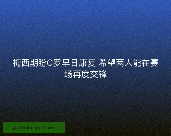 梅西期盼C罗早日康复 希望两人能在赛场再度交锋
