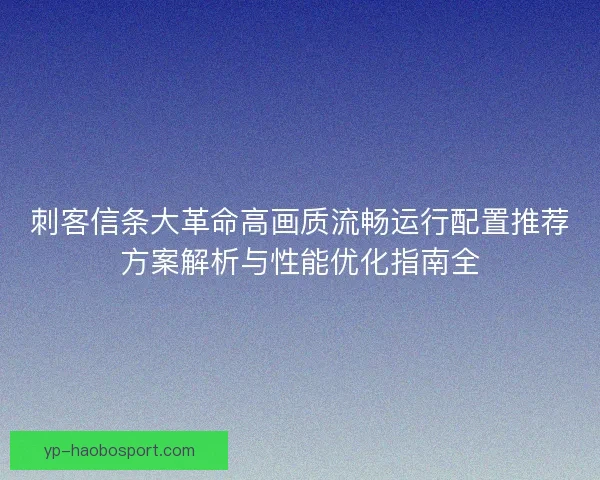 刺客信条大革命高画质流畅运行配置推荐方案解析与性能优化指南全