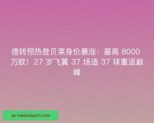 德转预热登贝莱身价暴涨：最高 8000 万欧！27 岁飞翼 37 场造 37 球重返巅峰