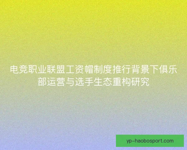 电竞职业联盟工资帽制度推行背景下俱乐部运营与选手生态重构研究 电竞职业联盟工资帽制度推行背景下俱乐部运营与选手生态重构研究