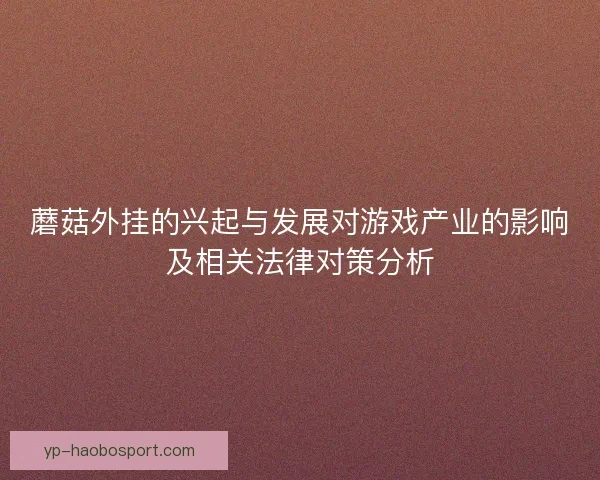 蘑菇外挂的兴起与发展对游戏产业的影响及相关法律对策分析 蘑菇外挂的兴起与发展对游戏产业的影响及相关法律对策分析