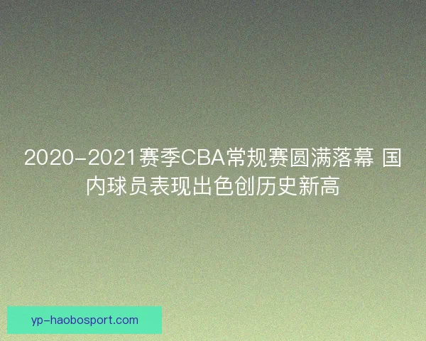 2020-2021赛季CBA常规赛圆满落幕 国内球员表现出色创历史新高