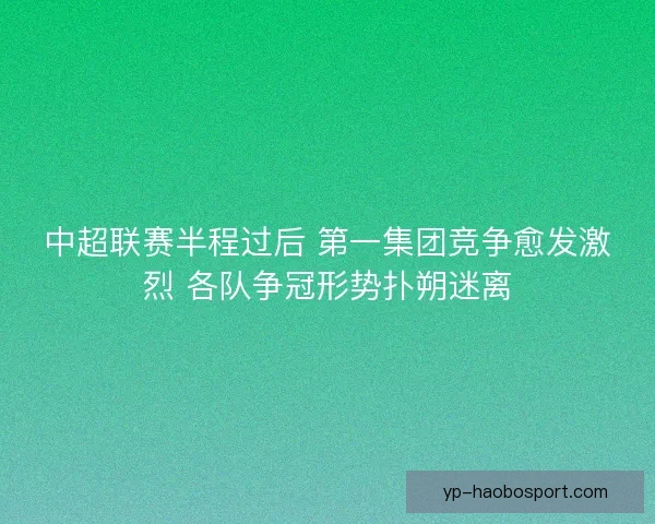 中超联赛半程过后 第一集团竞争愈发激烈 各队争冠形势扑朔迷离