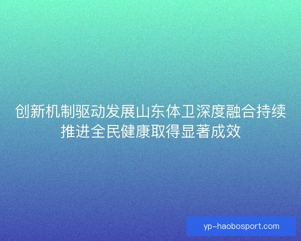 创新机制驱动发展山东体卫深度融合持续推进全民健康取得显著成效 创新机制驱动发展山东体卫深度融合持续推进全民健康取得显著成效