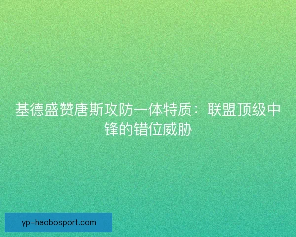 基德盛赞唐斯攻防一体特质：联盟顶级中锋的错位威胁
