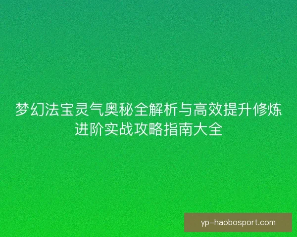 梦幻法宝灵气奥秘全解析与高效提升修炼进阶实战攻略指南大全