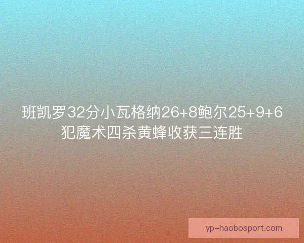 班凯罗32分小瓦格纳26+8鲍尔25+9+6犯魔术四杀黄蜂收获三连胜