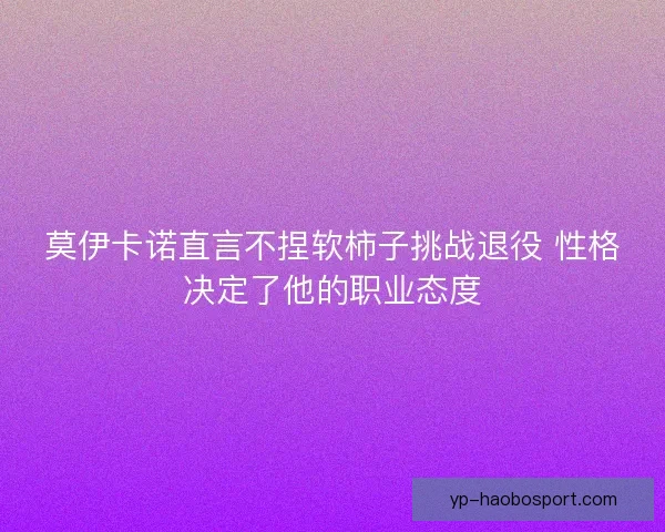 莫伊卡诺直言不捏软柿子挑战退役 性格决定了他的职业态度