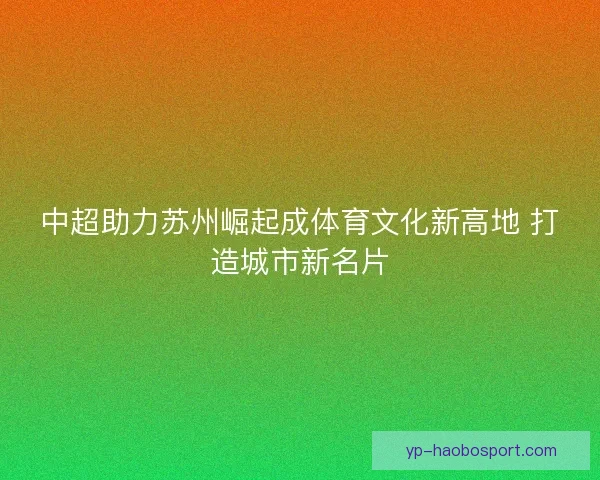 中超助力苏州崛起成体育文化新高地 打造城市新名片 中超助力苏州崛起成体育文化新高地 打造城市新名片
