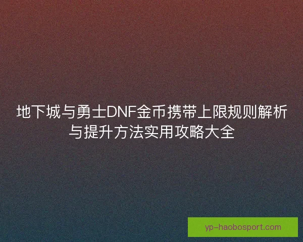 地下城与勇士DNF金币携带上限规则解析与提升方法实用攻略大全 地下城与勇士DNF金币携带上限规则解析与提升方法实用攻略大全