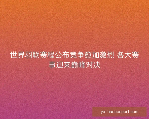 世界羽联赛程公布竞争愈加激烈 各大赛事迎来巅峰对决 世界羽联赛程公布竞争愈加激烈 各大赛事迎来巅峰对决